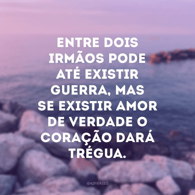 Entre dois irmãos pode até existir guerra, mas se existir amor de verdade o coração dará trégua.