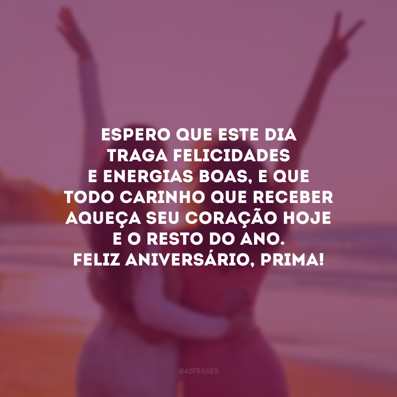 Espero que este dia traga felicidades e energias boas, e que todo carinho que receber aqueça seu coração hoje e o resto do ano. Feliz aniversário, prima! 