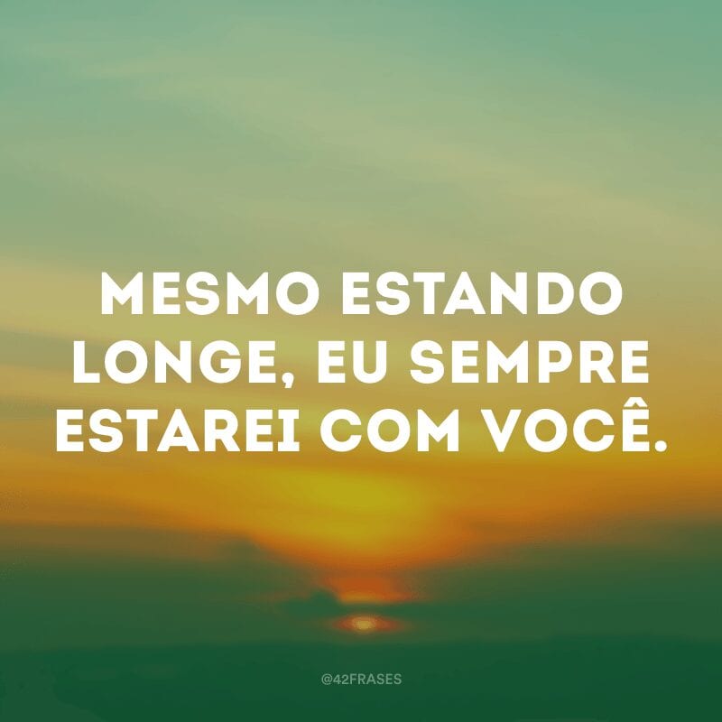 Mesmo estando longe, eu sempre estarei com você.