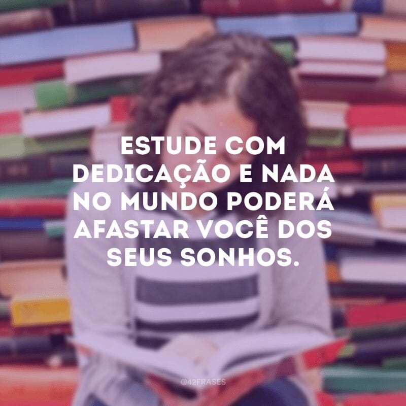 Estude com dedicação e nada no mundo poderá afastar você dos seus sonhos.