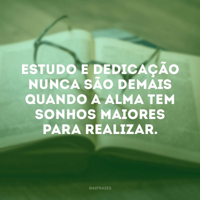 Estudo e dedicação nunca são demais quando a alma tem sonhos maiores para realizar.