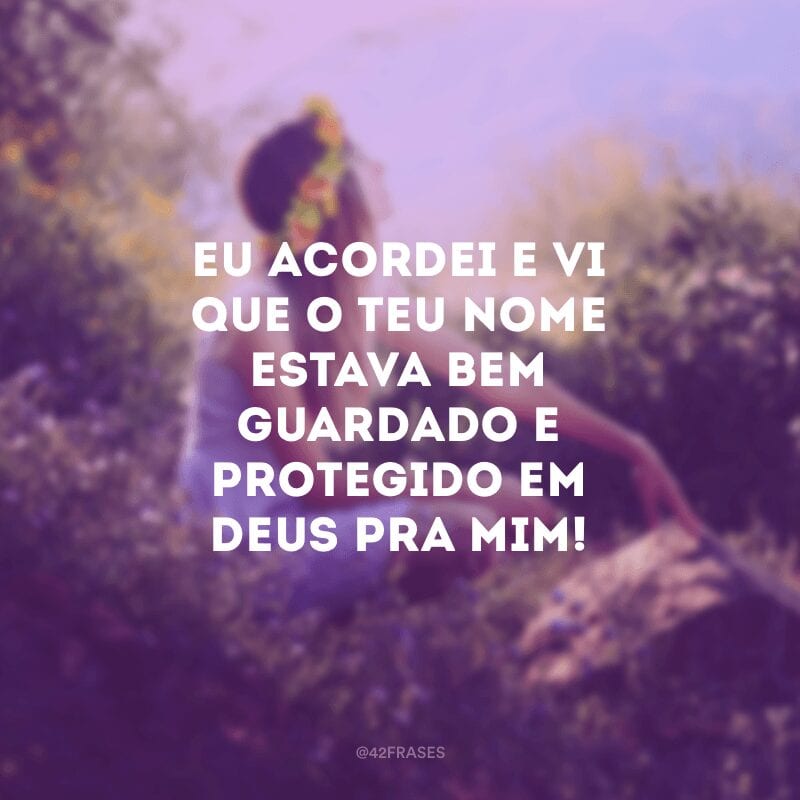 Eu acordei e vi que o teu nome estava bem guardado e protegido em Deus pra mim! 