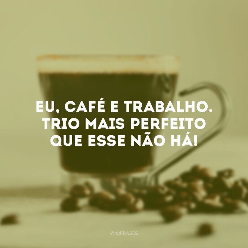 Eu, café e trabalho. Trio mais perfeito que esse não há!