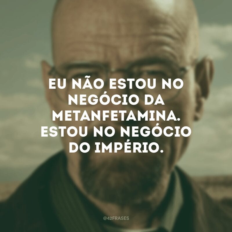 Eu não estou no negócio da metanfetamina. Estou no negócio do império.