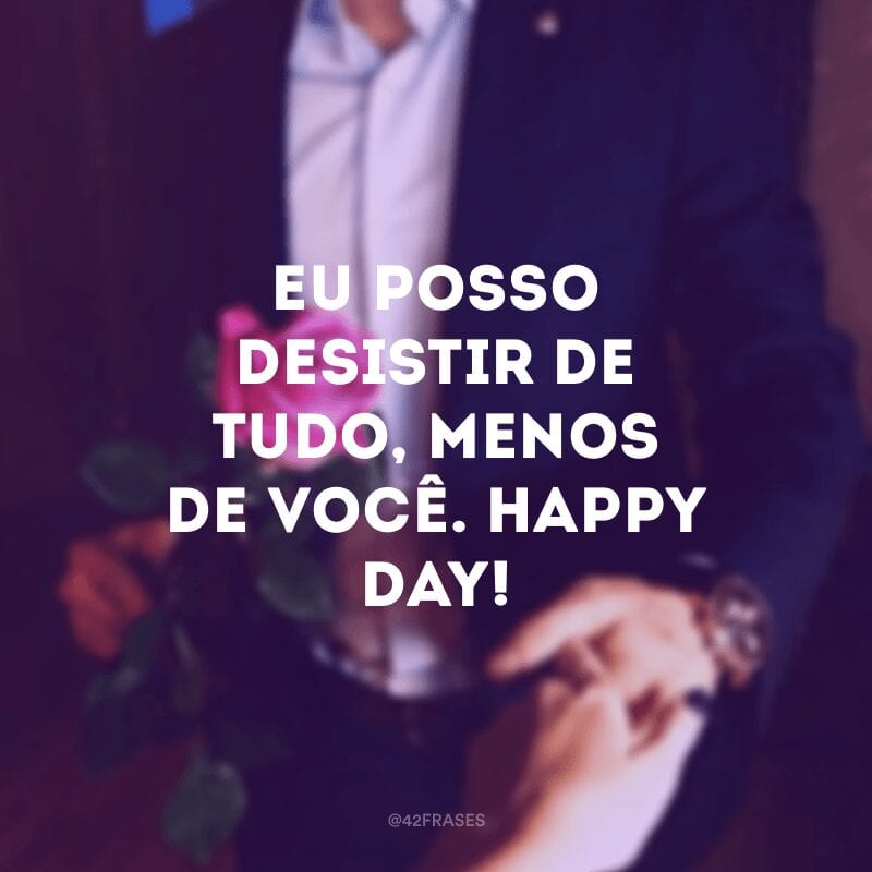 Eu posso desistir de tudo, menos de você. Happy Valentine\'s day!