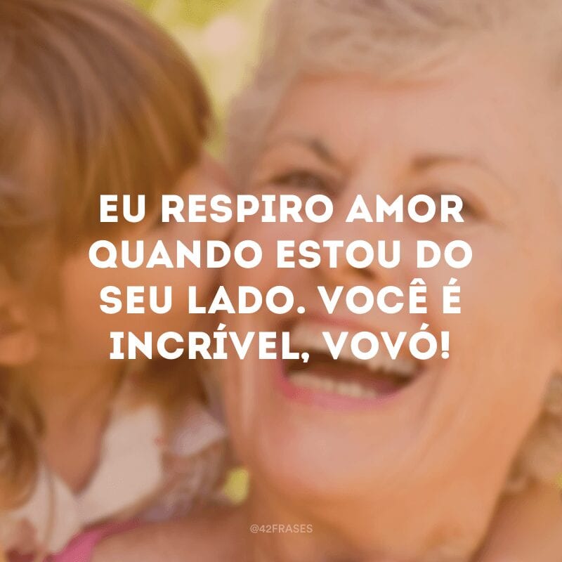 Eu respiro amor quando estou do seu lado. Você é incrível, vovó!