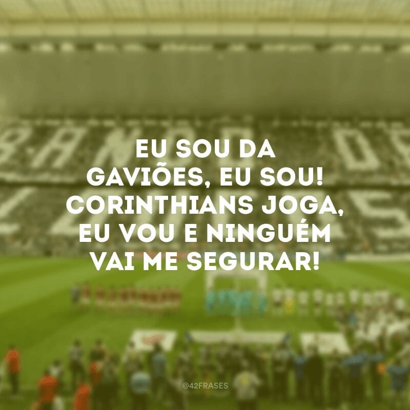 Eu sou da gaviões, eu sou! Corinthians joga, eu vou e ninguém vai me segurar!