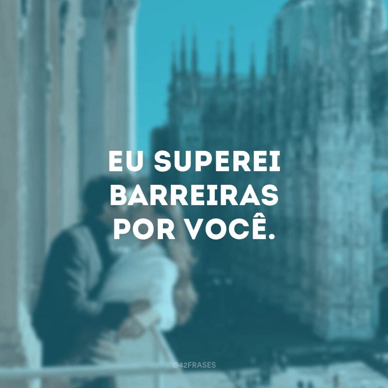 Eu superei barreiras por você.