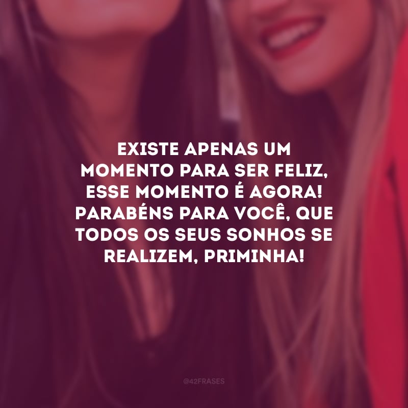 Existe apenas um momento para ser feliz, esse momento é agora! Parabéns para você, que todos os seus sonhos se realizem, priminha!