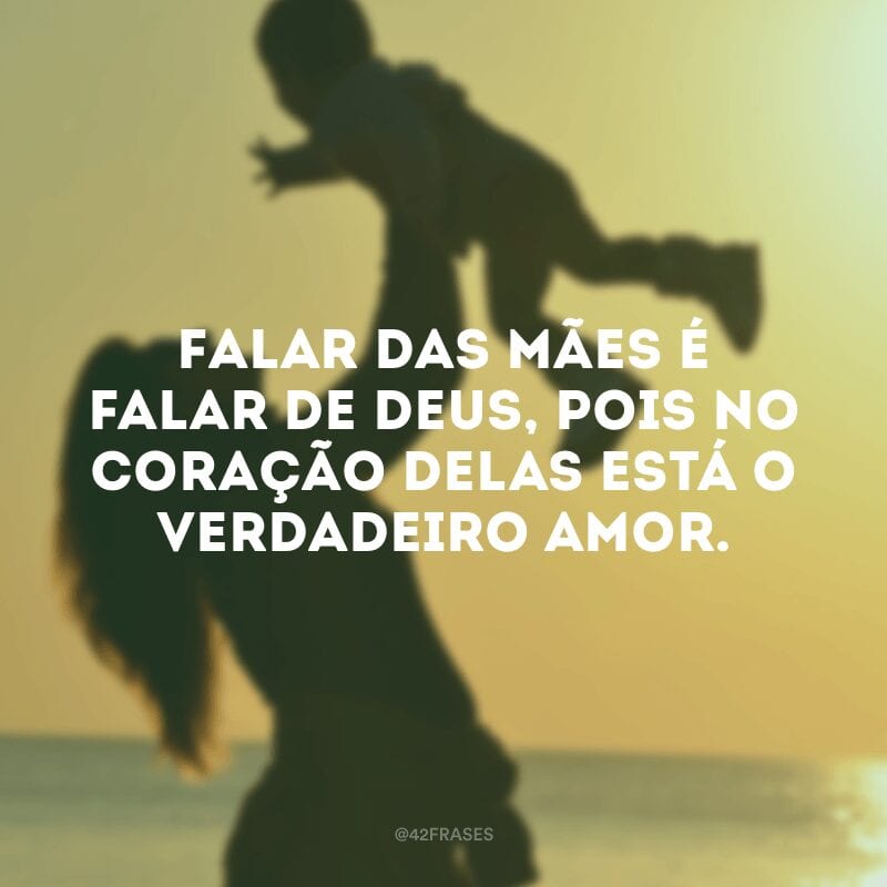 Falar das mães é falar de Deus, pois no coração delas está o verdadeiro amor.