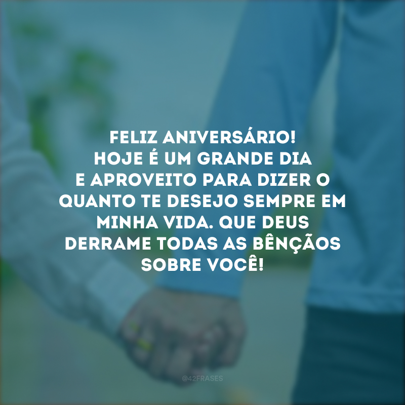 Feliz aniversário! Hoje é um grande dia e aproveito para dizer o quanto te desejo sempre em minha vida. Que Deus derrame todas as bênçãos sobre você!