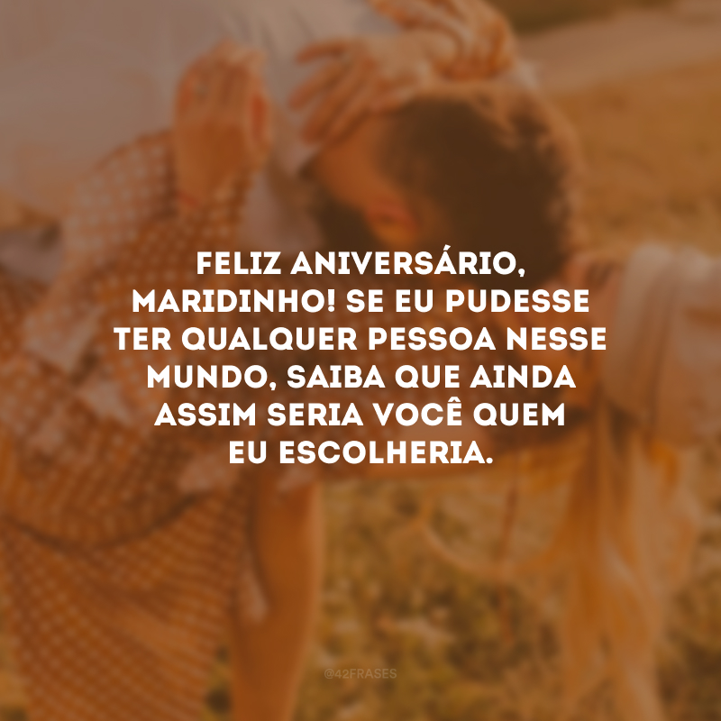 Feliz aniversário, maridinho! Se eu pudesse ter qualquer pessoa nesse mundo, saiba que ainda assim seria você quem eu escolheria.