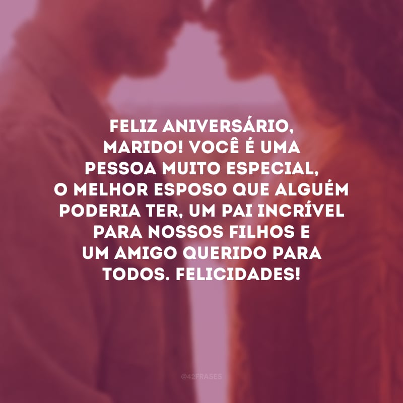 Feliz aniversário, marido! Você é uma pessoa muito especial, o melhor esposo que alguém poderia ter, um pai incrível para nossos filhos e um amigo querido para todos. Felicidades!