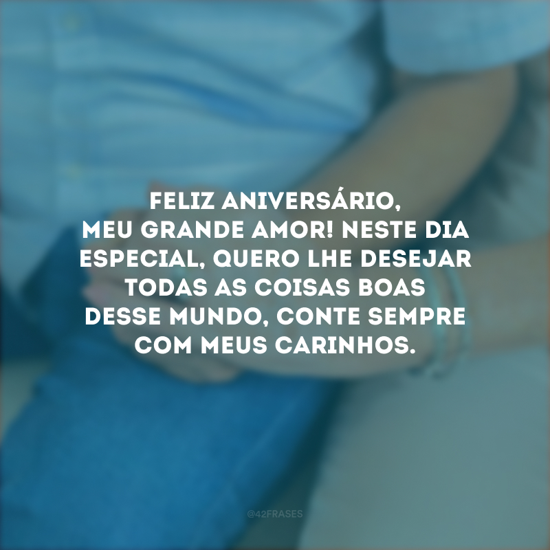 Feliz aniversário, meu grande amor! Neste dia especial, quero lhe desejar todas as coisas boas desse mundo, conte sempre com meus carinhos.