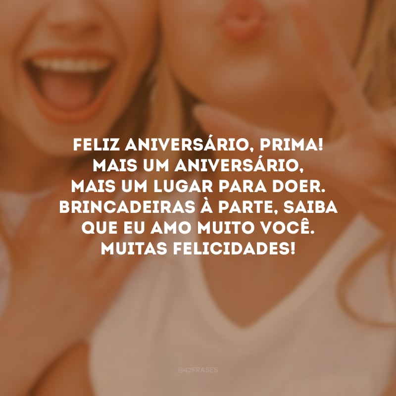 Feliz aniversário, prima! Mais um aniversário, mais um lugar para doer. Brincadeiras à parte, saiba que eu amo muito você. Muitas felicidades!