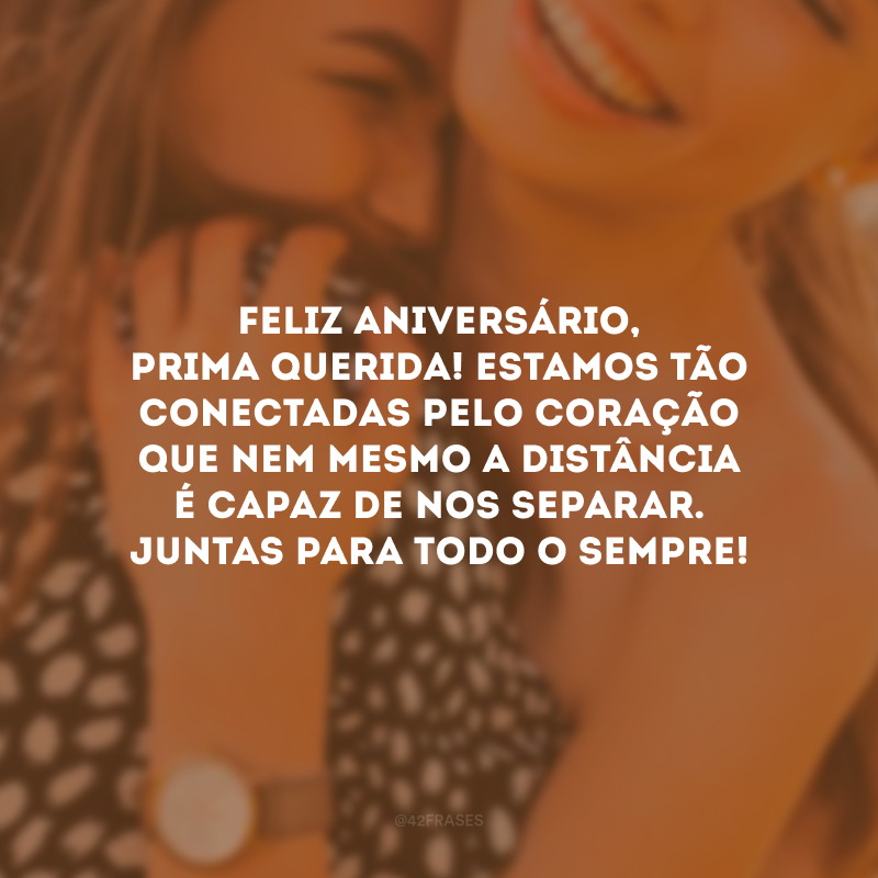 Feliz aniversário, prima querida! Estamos tão conectadas pelo coração que nem mesmo a distância é capaz de nos separar. Juntas para todo o sempre!