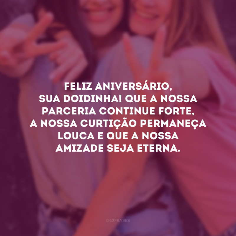 Feliz aniversário, sua doidinha! Que a nossa parceria continue forte, a nossa curtição permaneça louca e que a nossa amizade seja eterna.