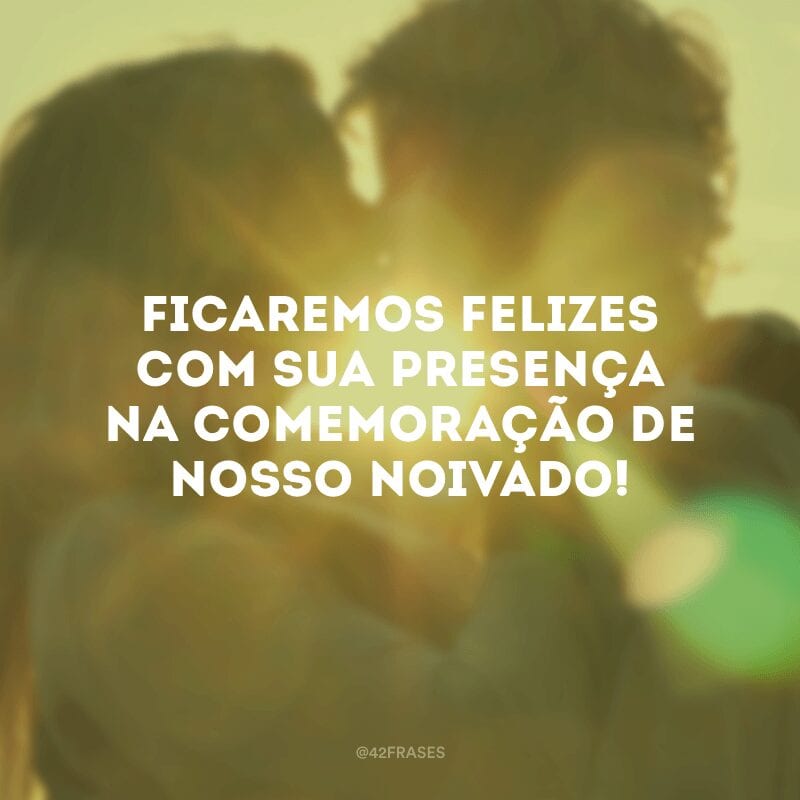 Ficaremos felizes com sua presença na comemoração de nosso noivado!