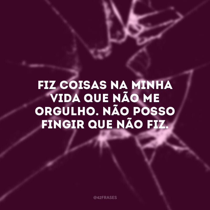 Fiz coisas na minha vida que não me orgulho. Não posso fingir que não fiz.