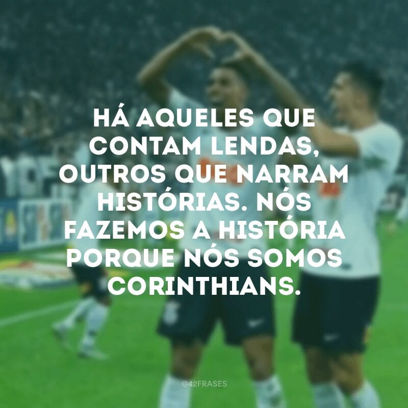 Há aqueles que contam lendas, outros que narram histórias. Nós fazemos a história porque nós somos Corinthians.
