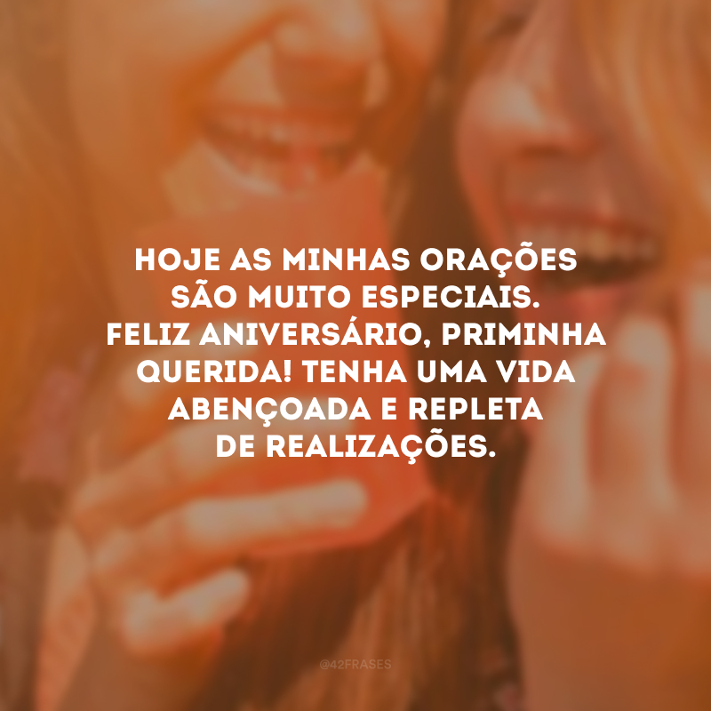 Hoje as minhas orações são muito especiais. Feliz aniversário, priminha querida! Tenha uma vida abençoada e repleta de realizações.