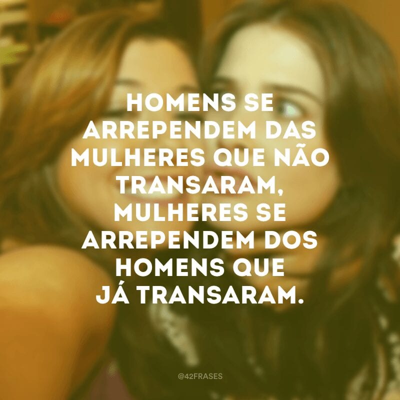 Homens se arrependem das mulheres que não transaram, mulheres se arrependem dos homens que já transaram. 