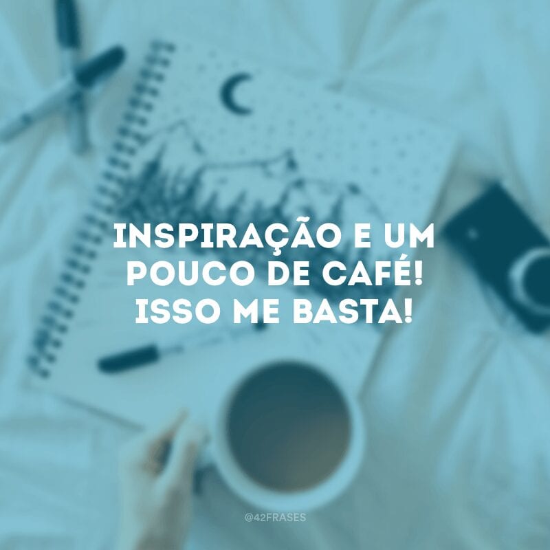 Inspiração e um pouco de café! Isso me basta!