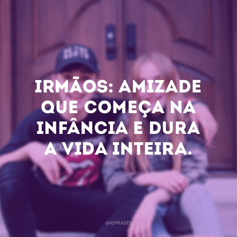 Irmãos: amizade que começa na infância e dura a vida inteira.