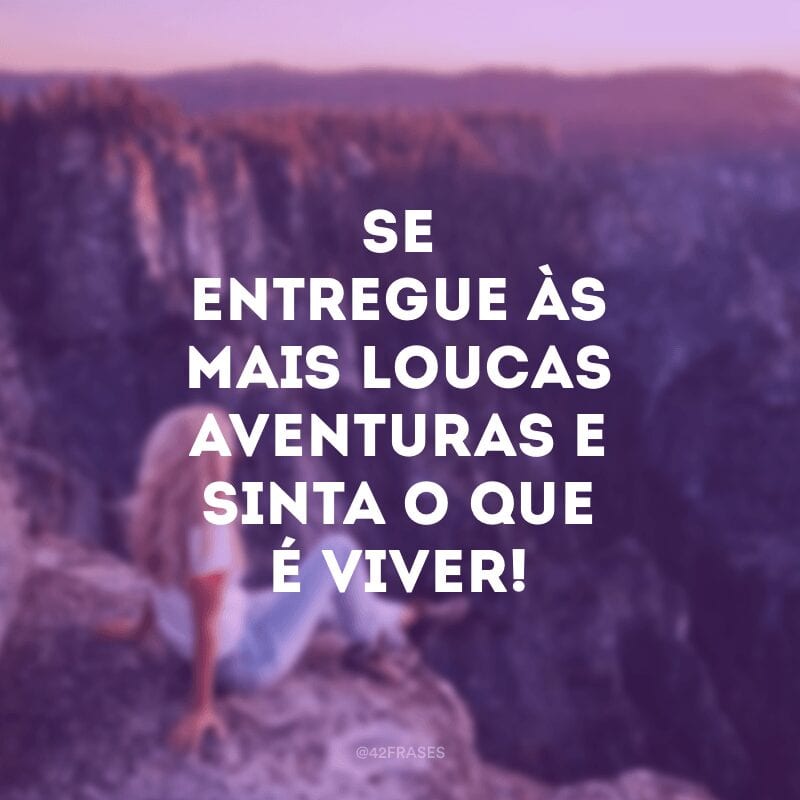 Se entregue às mais loucas aventuras e sinta o que é viver!