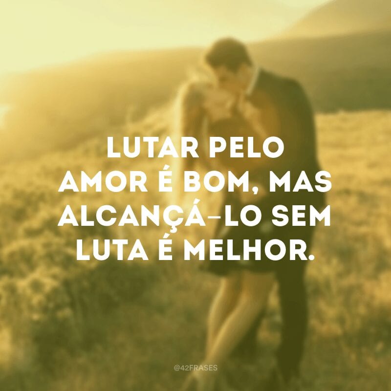 Lutar pelo amor é bom, mas alcançá-lo sem luta é melhor.