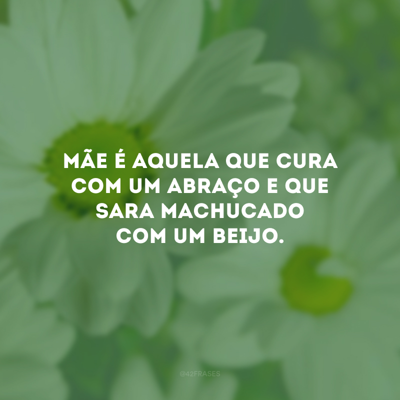 Mãe é aquela que cura com um abraço e que sara machucado com um beijo.