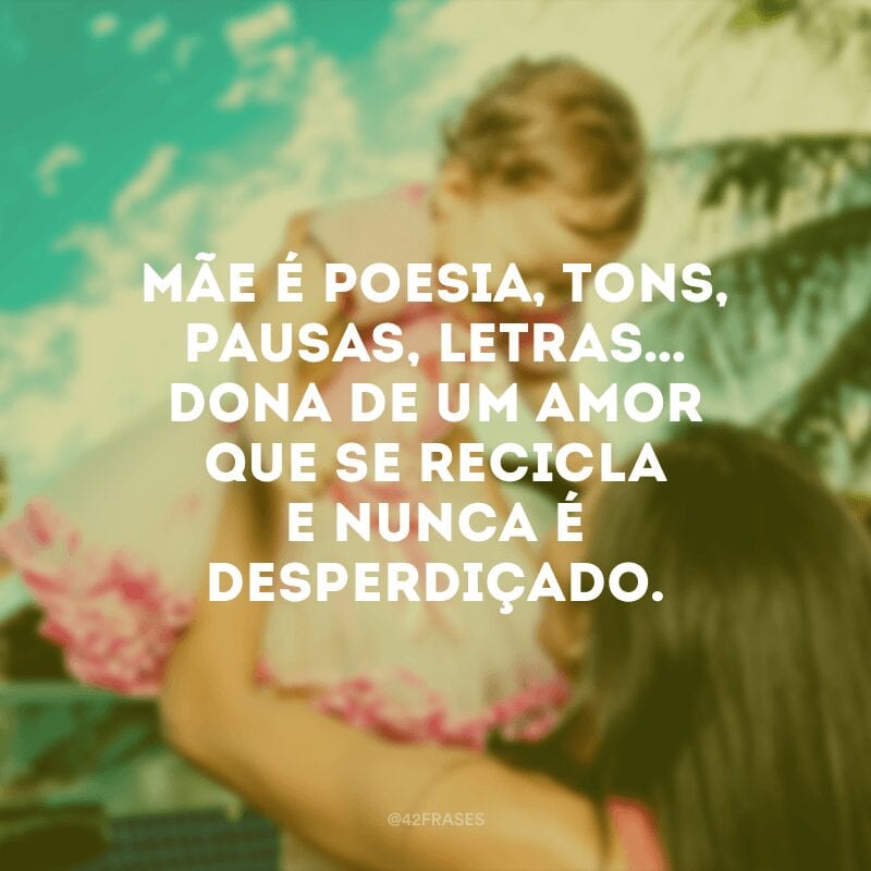 Mãe é poesia, tons, pausas, letras… Dona de um amor que se recicla e nunca é desperdiçado.