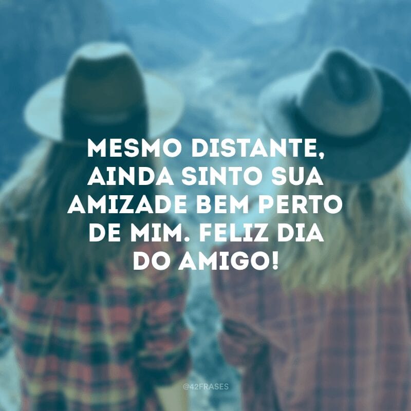 Mesmo distante, ainda sinto sua amizade bem perto de mim. Feliz Dia do Amigo!