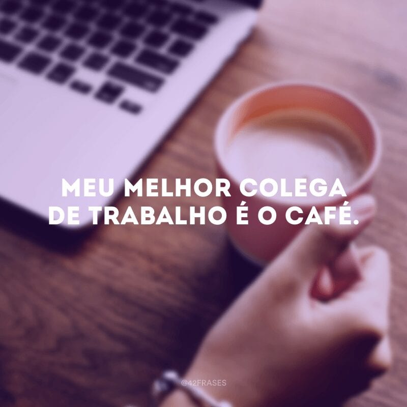 Meu melhor colega de trabalho é o café.