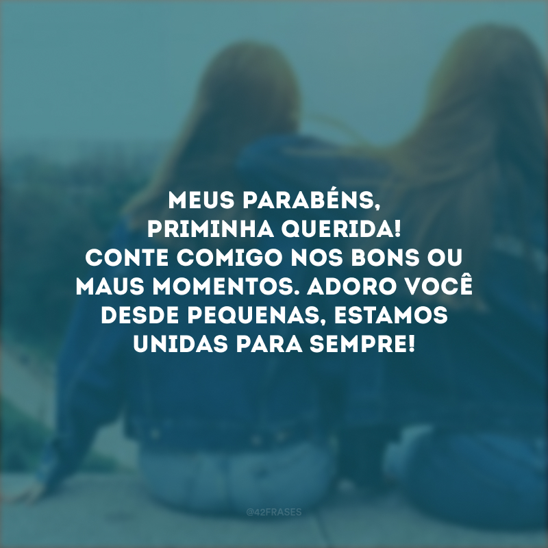 Meus parabéns, priminha querida! Conte comigo nos bons ou maus momentos. Adoro você desde pequenas, estamos unidas para sempre!