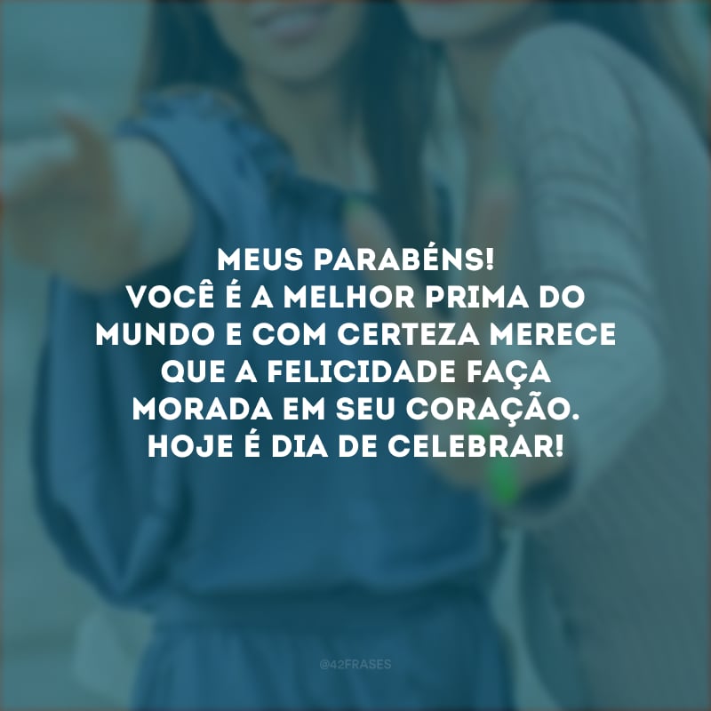 Meus parabéns! Você é a melhor prima do mundo e com certeza merece que a felicidade faça morada em seu coração. Hoje é dia de celebrar!