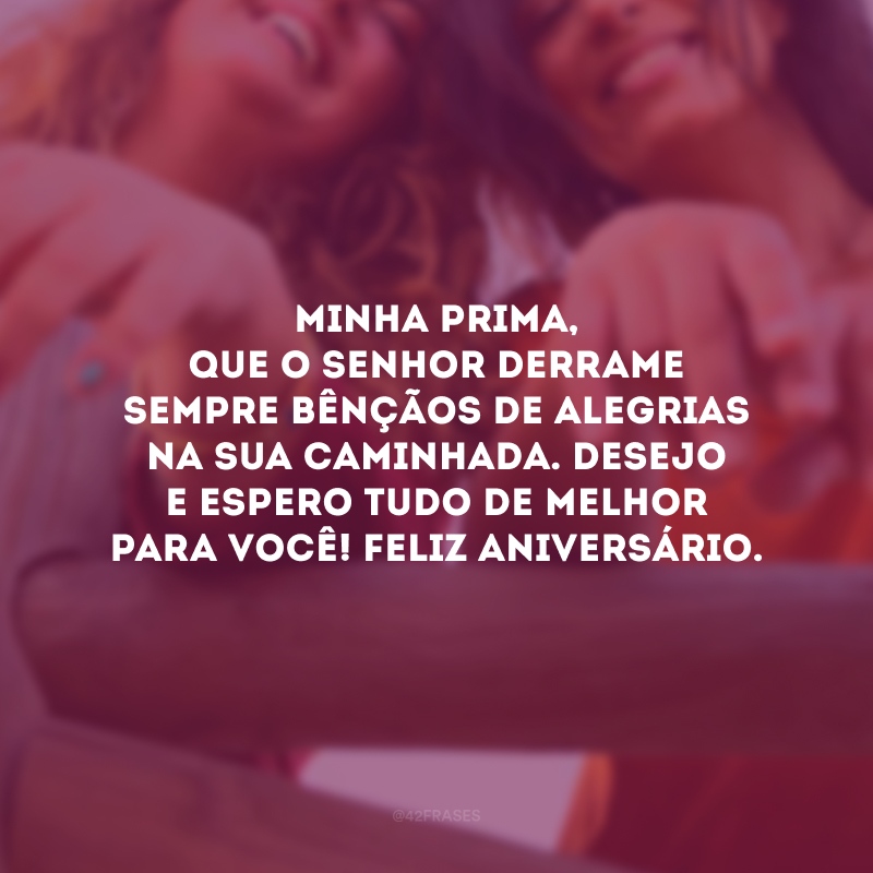 Minha prima, que o Senhor derrame sempre bênçãos de alegrias na sua caminhada. Desejo e espero tudo de melhor para você! Feliz aniversário.