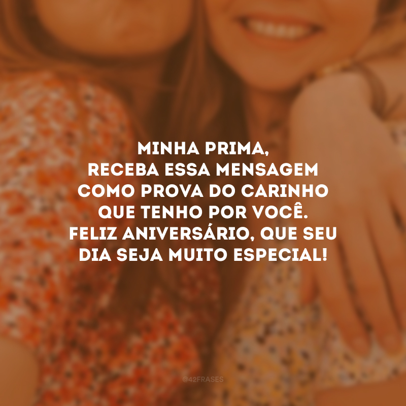 Minha prima, receba essa mensagem como prova do carinho que tenho por você. Feliz aniversário, que seu dia seja muito especial!