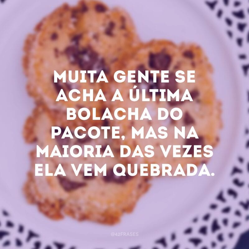 Muita gente se acha a última bolacha do pacote, mas na maioria das vezes ela vem quebrada.