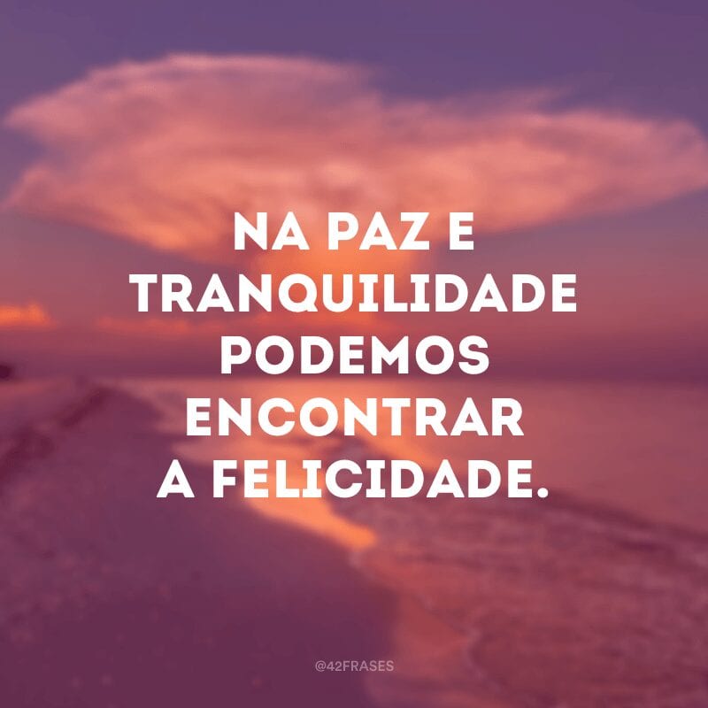 Na paz e tranquilidade podemos encontrar a felicidade.