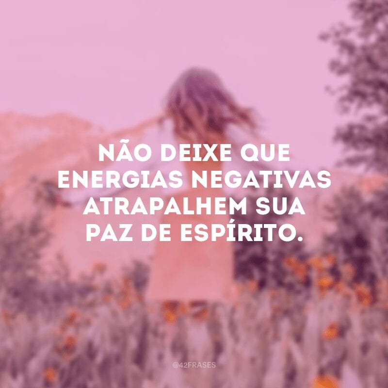 Não deixe que energias negativas atrapalhem sua paz de espírito.