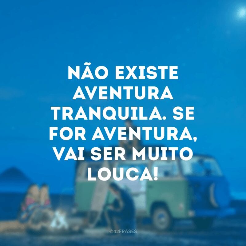 Não existe aventura tranquila. Se for aventura, vai ser muito louca!