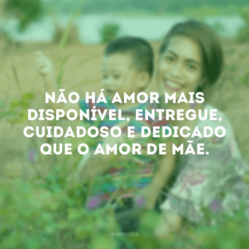 Não há amor mais disponível, entregue, cuidadoso e dedicado que o amor de mãe.