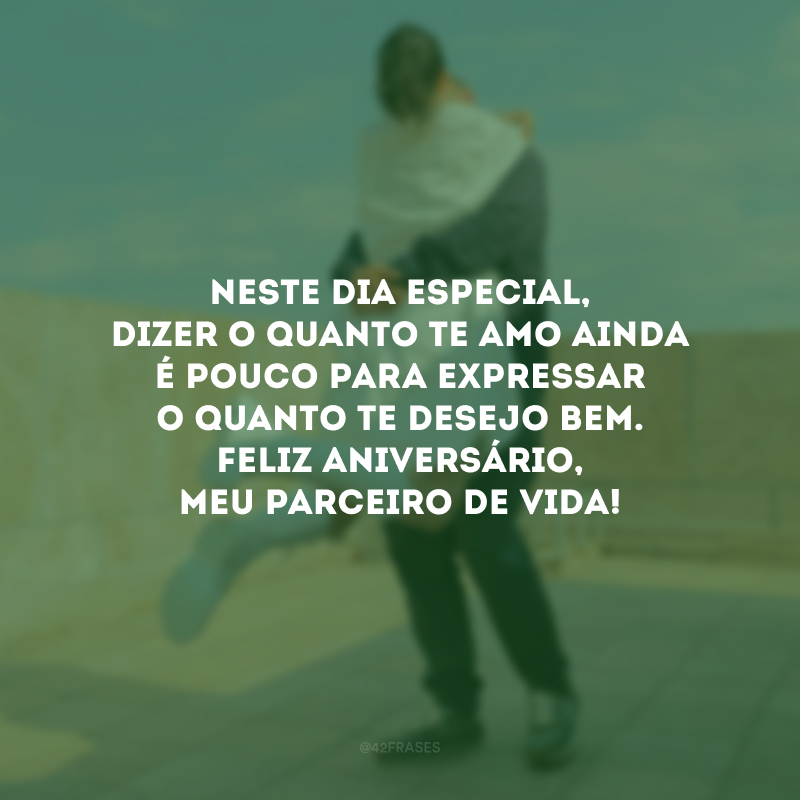 Neste dia especial, dizer o quanto te amo ainda é pouco para expressar o quanto te desejo bem. Feliz aniversário, meu parceiro de vida!