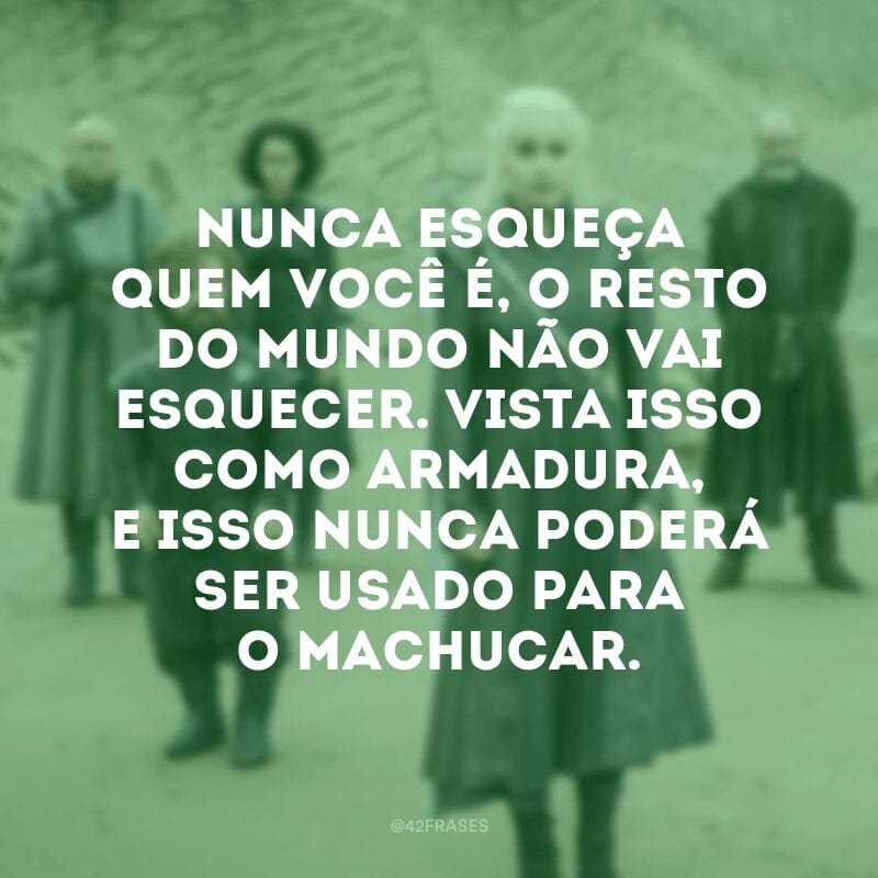 Nunca esqueça quem você é, o resto do mundo não vai esquecer. Vista isso como armadura, e isso nunca poderá ser usado para o machucar.