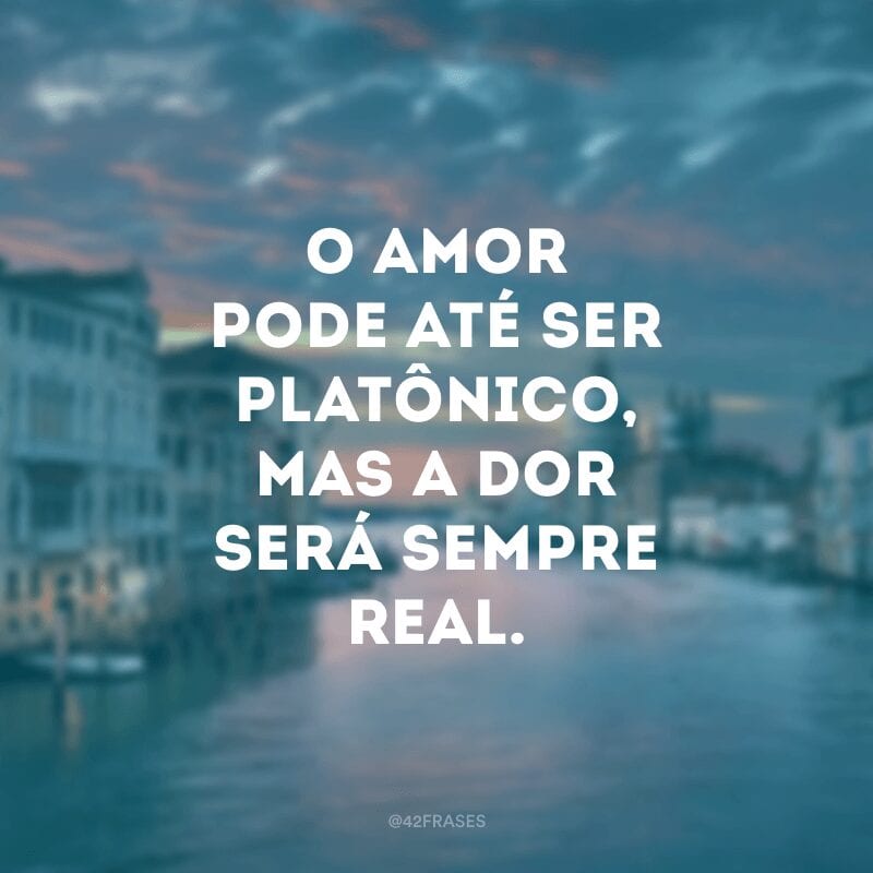 O amor pode até ser platônico, mas a dor será sempre real.