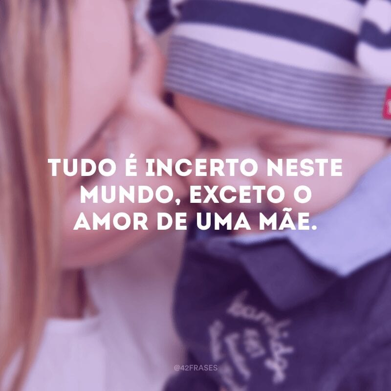 Tudo é incerto neste mundo, exceto o amor de uma mãe.