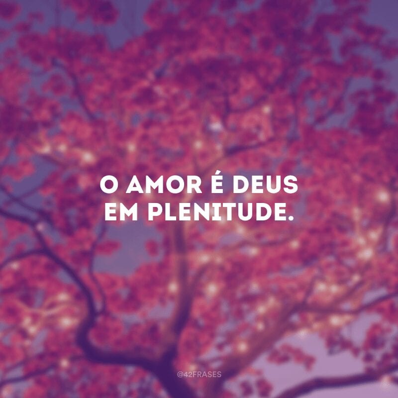 O amor é Deus em plenitude.