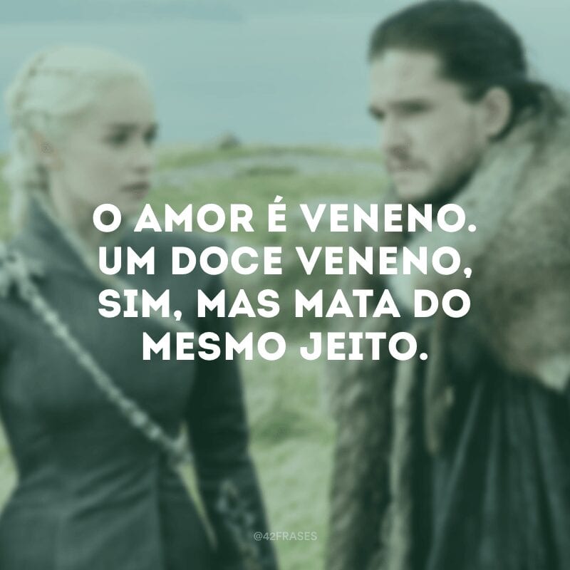 O amor é veneno. Um doce veneno, sim, mas mata do mesmo jeito.