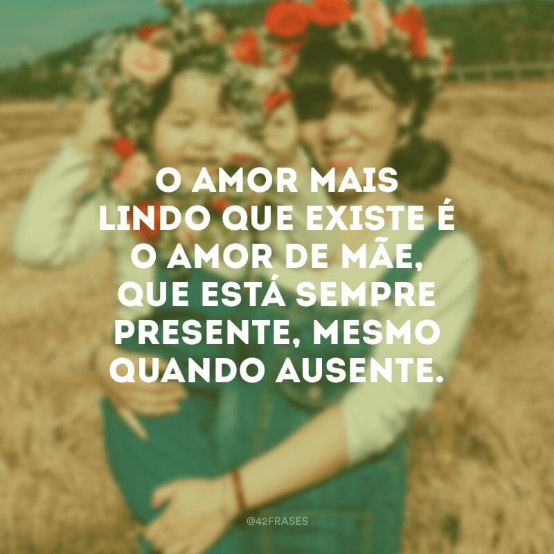 O amor mais lindo que existe é o amor de mãe, que está sempre presente, mesmo quando ausente.